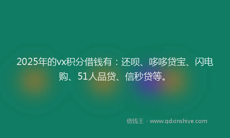 2025年的vx积分借钱有：还呗、哆哆贷宝、闪电购、51人品贷、信秒贷等。