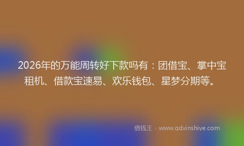 2026年的万能周转好下款吗有：团借宝、掌中宝租机、借款宝速易、欢乐钱包、星梦分期等。