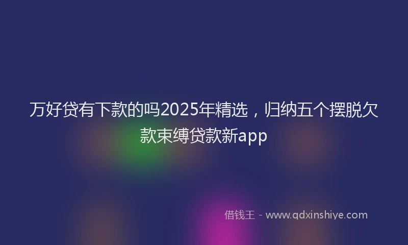 万好贷有下款的吗2025年精选，归纳五个摆脱欠款束缚贷款新app