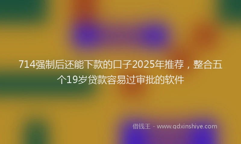 714强制后还能下款的口子2025年推荐，整合五个19岁贷款容易过审批的软件