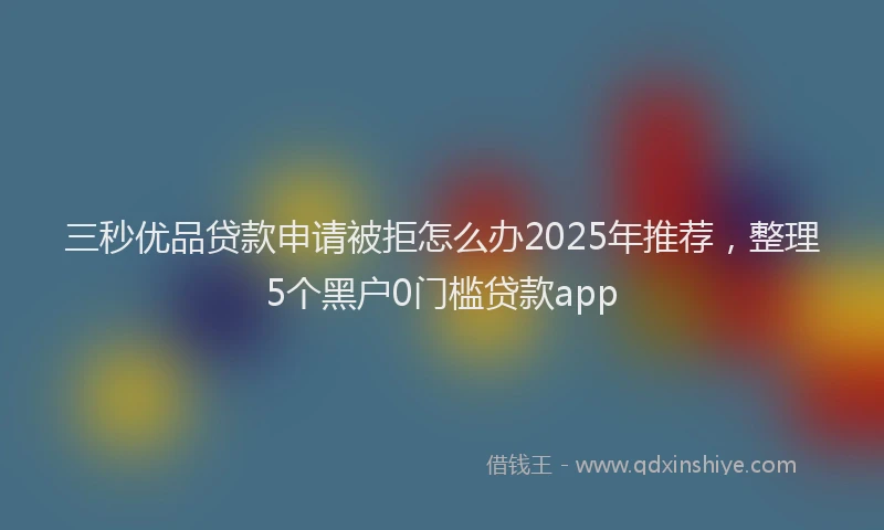三秒优品贷款申请被拒怎么办2025年推荐,整理5个黑户0门槛贷款app