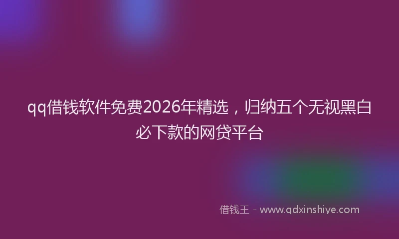 qq借钱软件免费2026年精选，归纳五个无视黑白必下款的网贷平台