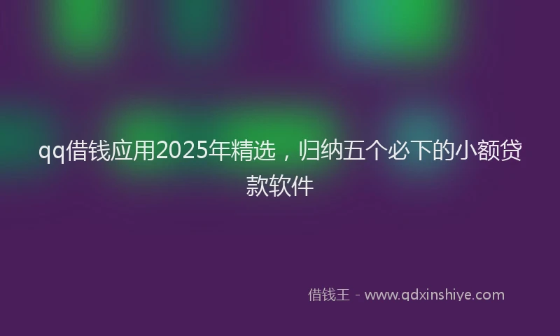 qq借钱应用2025年精选，归纳五个必下的小额贷款软件