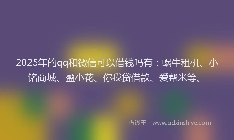 2025年的qq和微信可以借钱吗有:蜗牛租机、小铭商城、盈小花、你我贷借款、爱帮米等。