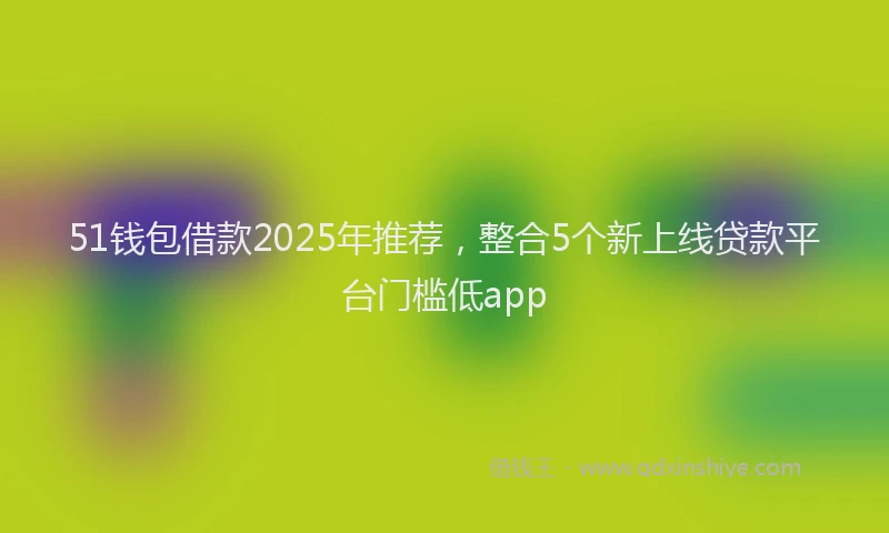 51钱包借款2025年推荐，整合5个新上线贷款平台门槛低app