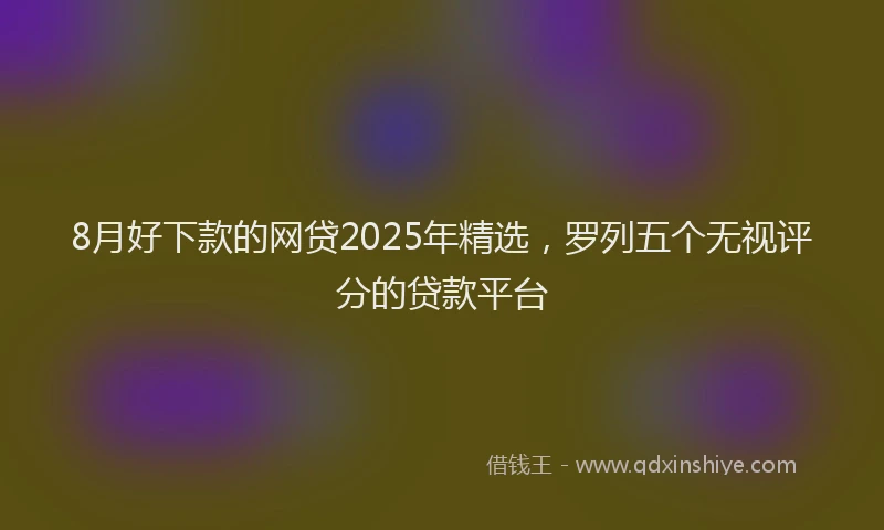 8月好下款的网贷2025年精选，罗列五个无视评分的贷款平台