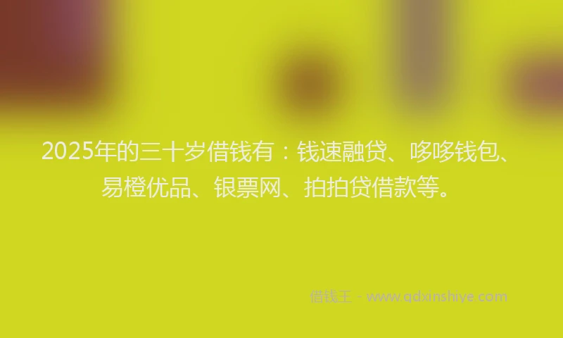 2025年的三十岁借钱有：钱速融贷、哆哆钱包、易橙优品、银票网、拍拍贷借款等。