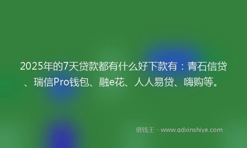 2025年的7天贷款都有什么好下款有：青石信贷、瑞信Pro钱包、融e花、人人易贷、嗨购等。