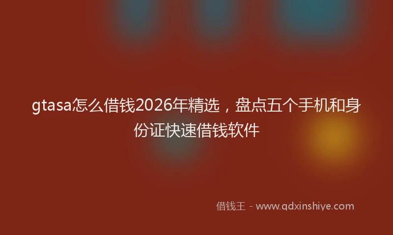 gtasa怎么借钱2026年精选，盘点五个手机和身份证快速借钱软件