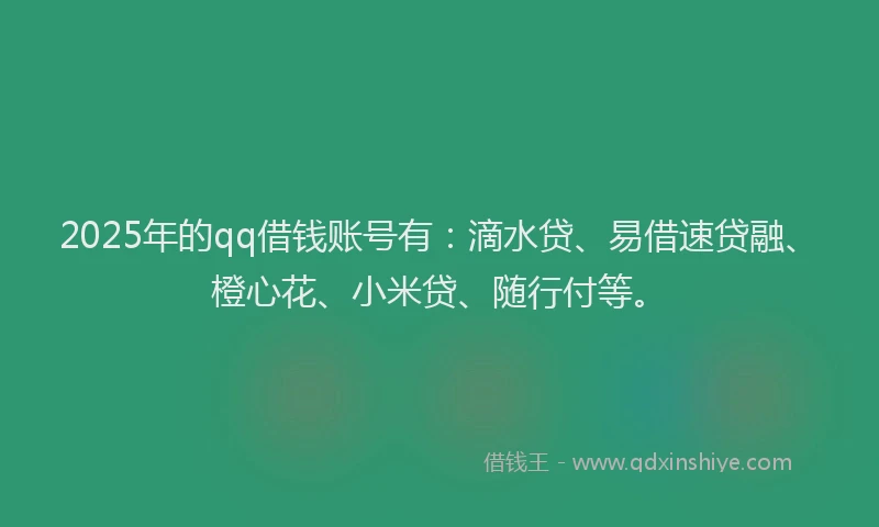 2025年的qq借钱账号有：滴水贷、易借速贷融、橙心花、小米贷、随行付等。
