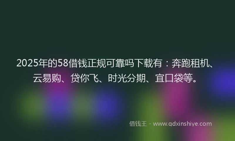 2025年的58借钱正规可靠吗下载有：奔跑租机、云易购、贷你飞、时光分期、宜口袋等。