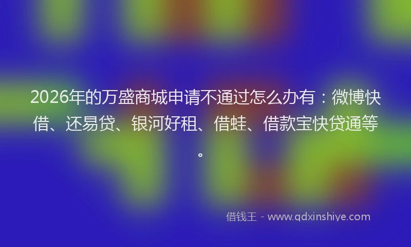 2026年的万盛商城申请不通过怎么办有：微博快借、还易贷、银河好租、借蛙、借款宝快贷通等。