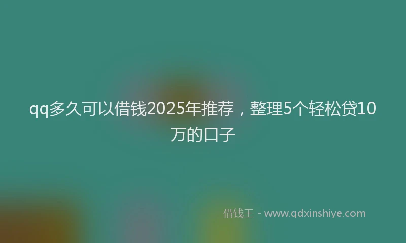 qq多久可以借钱2025年推荐，整理5个轻松贷10万的口子