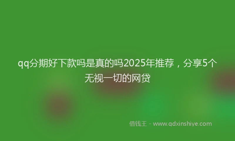 qq分期好下款吗是真的吗2025年推荐,分享5个无视一切的网贷