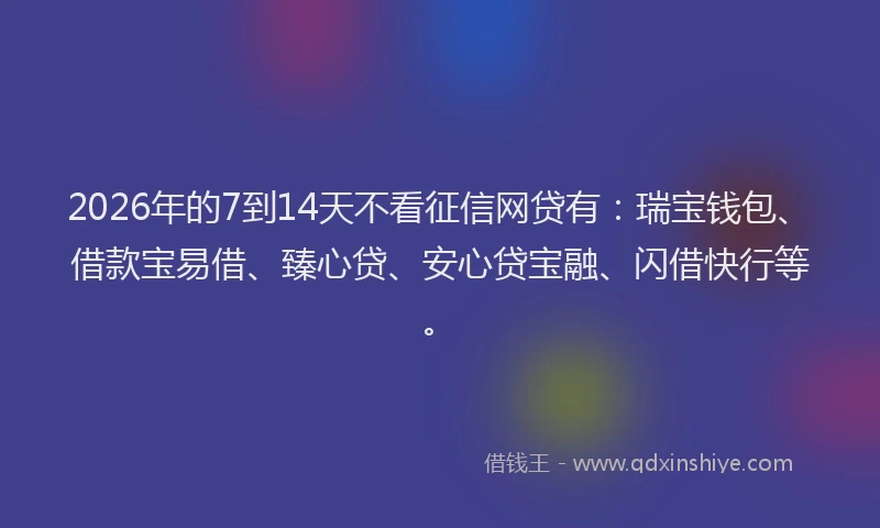 2026年的7到14天不看征信网贷有:瑞宝钱包、借款宝易借、臻心贷、安心贷宝融、闪借快行等。