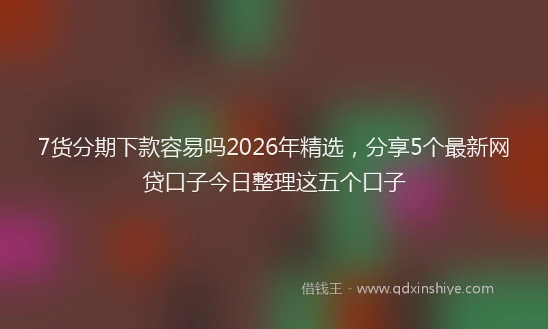7货分期下款容易吗2026年精选，分享5个最新网贷口子今日整理这五个口子