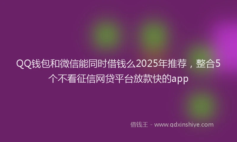 QQ钱包和微信能同时借钱么2025年推荐，整合5个不看征信网贷平台放款快的app