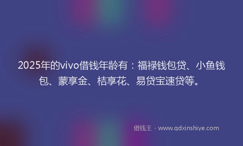 2025年的vivo借钱年龄有:福禄钱包贷、小鱼钱包、蒙享金、桔享花、易贷宝速贷等。