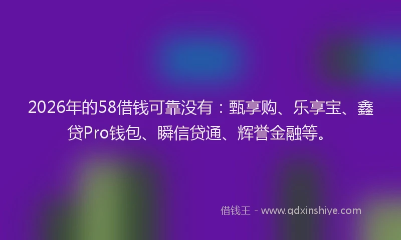 2026年的58借钱可靠没有:甄享购、乐享宝、鑫贷Pro钱包、瞬信贷通、辉誉金融等。