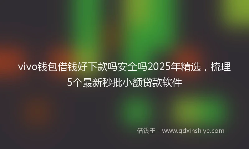 vivo钱包借钱好下款吗安全吗2025年精选，梳理5个最新秒批小额贷款软件