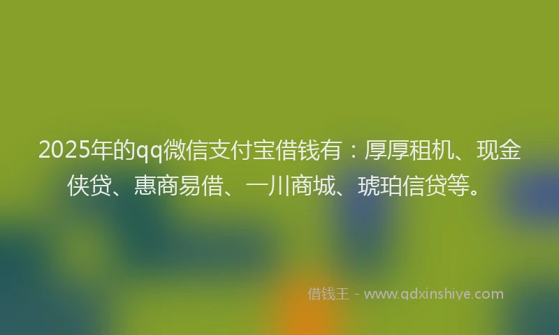 2025年的qq微信支付宝借钱有：厚厚租机、现金侠贷、惠商易借、一川商城、琥珀信贷等。