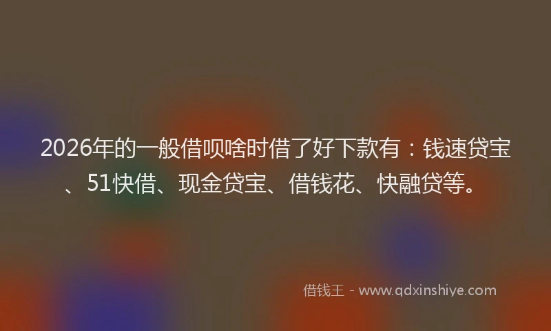 2026年的一般借呗啥时借了好下款有：钱速贷宝、51快借、现金贷宝、借钱花、快融贷等。