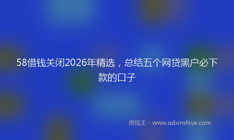 58借钱关闭2026年精选，总结五个网贷黑户必下款的口子