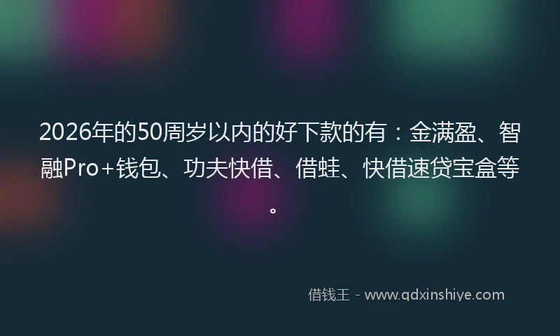 2026年的50周岁以内的好下款的有：金满盈、智融Pro+钱包、功夫快借、借蛙、快借速贷宝盒等。