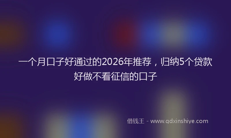 一个月口子好通过的2026年推荐，归纳5个贷款好做不看征信的口子
