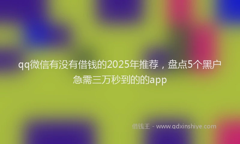qq微信有没有借钱的2025年推荐，盘点5个黑户急需三万秒到的的app