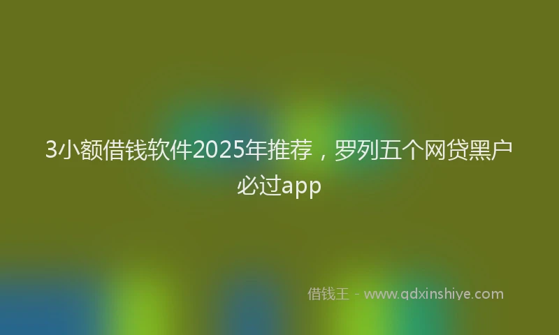 3小额借钱软件2025年推荐，罗列五个网贷黑户必过app