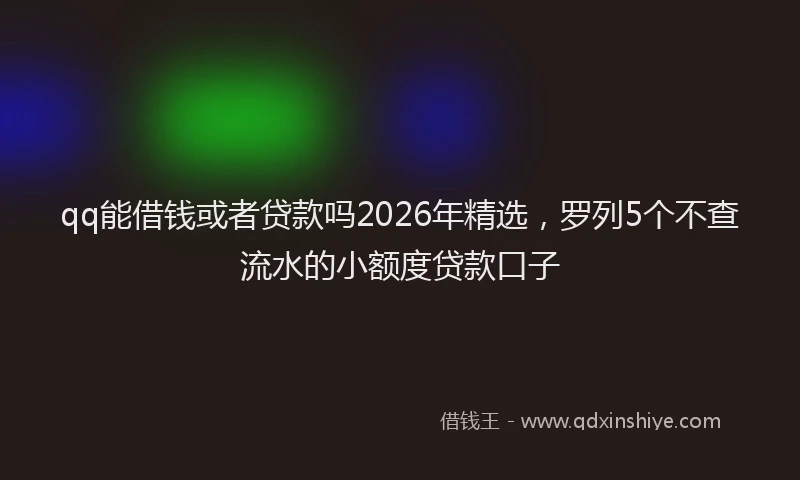 qq能借钱或者贷款吗2026年精选,罗列5个不查流水的小额度贷款口子