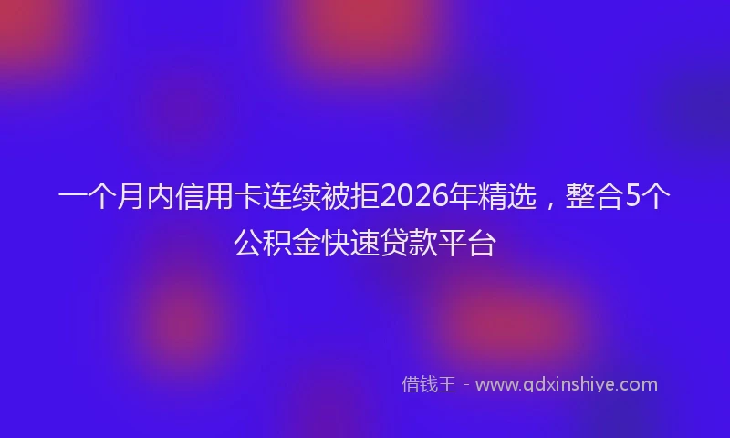 一个月内信用卡连续被拒2026年精选，整合5个公积金快速贷款平台