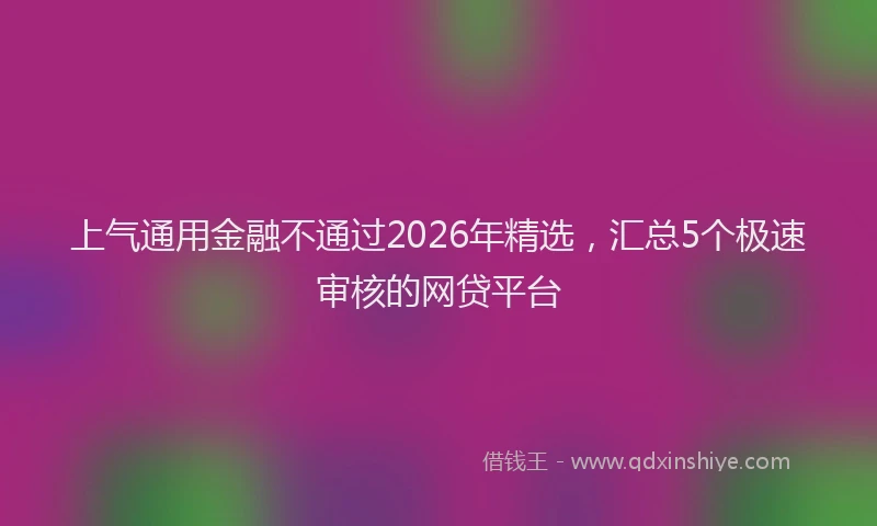 上气通用金融不通过2026年精选，汇总5个极速审核的网贷平台