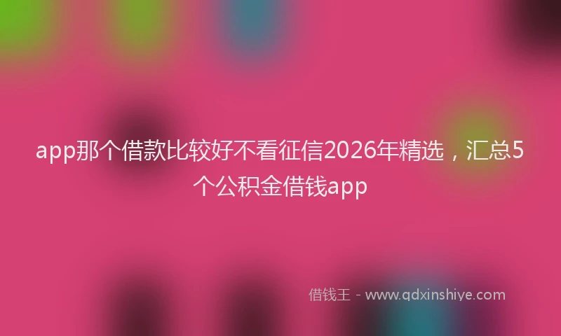 app那个借款比较好不看征信2026年精选，汇总5个公积金借钱app
