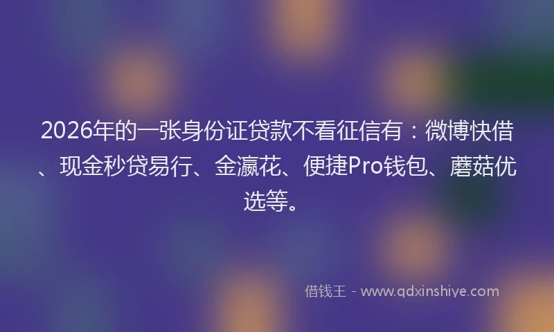 2026年的一张身份证贷款不看征信有:微博快借、现金秒贷易行、金瀛花、便捷Pro钱包、蘑菇优选等。