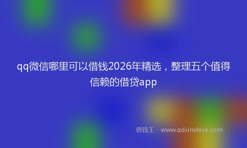 qq微信哪里可以借钱2026年精选，整理五个值得信赖的借贷app