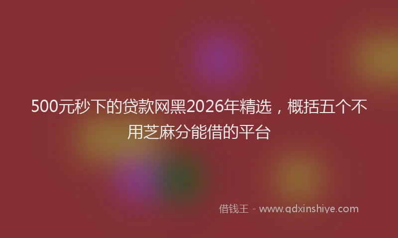 500元秒下的贷款网黑2026年精选,概括五个不用芝麻分能借的平台