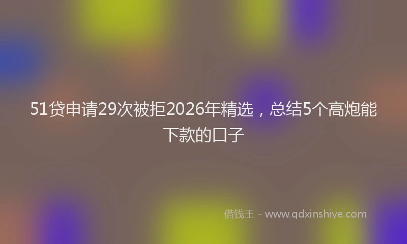 51贷申请29次被拒2026年精选，总结5个高炮能下款的口子