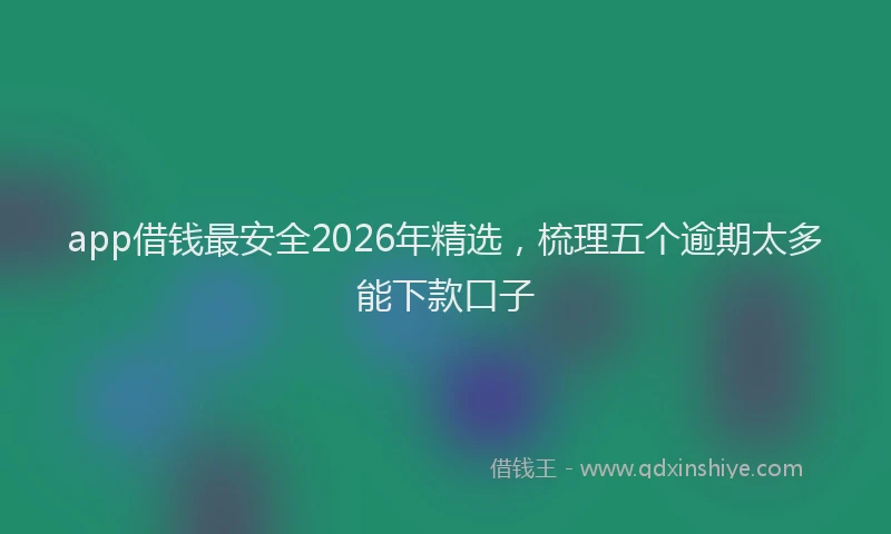 app借钱最安全2026年精选，梳理五个逾期太多能下款口子