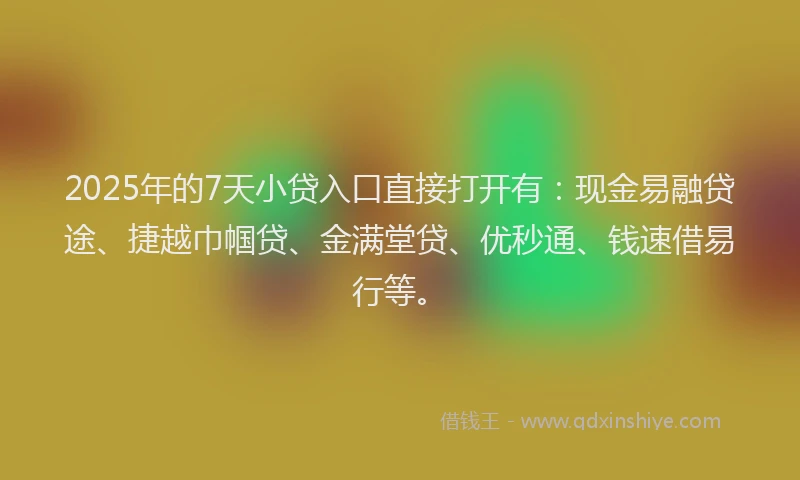 2025年的7天小贷入口直接打开有:现金易融贷途、捷越巾帼贷、金满堂贷、优秒通、钱速借易行等。