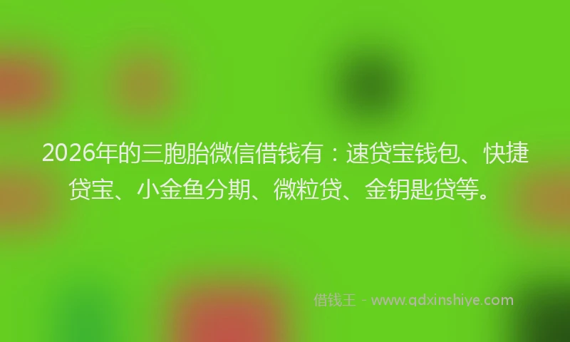 2026年的三胞胎微信借钱有：速贷宝钱包、快捷贷宝、小金鱼分期、微粒贷、金钥匙贷等。