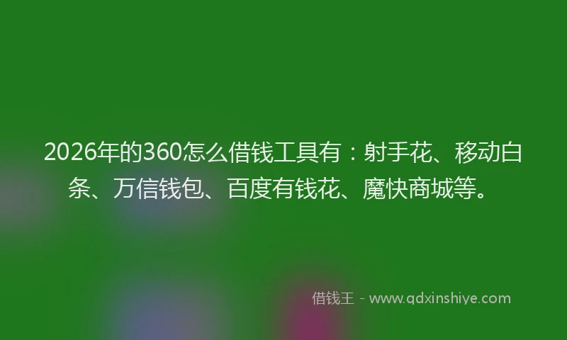 2026年的360怎么借钱工具有：射手花、移动白条、万信钱包、百度有钱花、魔快商城等。