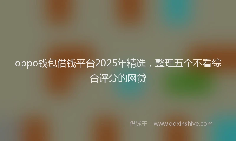 oppo钱包借钱平台2025年精选，整理五个不看综合评分的网贷