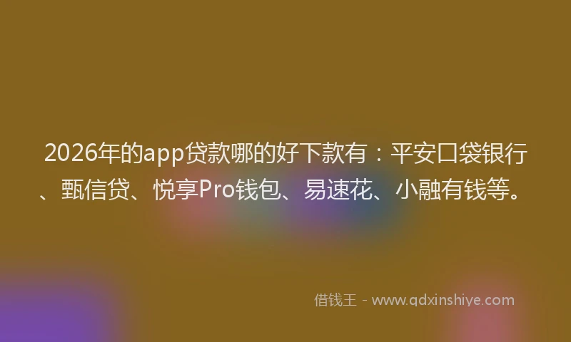 2026年的app贷款哪的好下款有:平安口袋银行、甄信贷、悦享Pro钱包、易速花、小融有钱等。