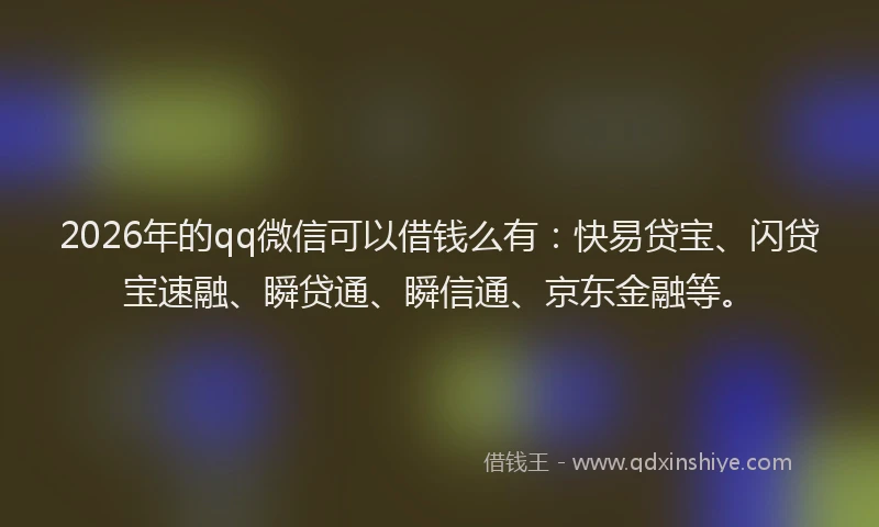 2026年的qq微信可以借钱么有：快易贷宝、闪贷宝速融、瞬贷通、瞬信通、京东金融等。