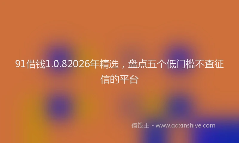 91借钱1.0.82026年精选，盘点五个低门槛不查征信的平台