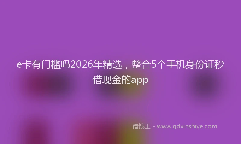 e卡有门槛吗2026年精选，整合5个手机身份证秒借现金的app