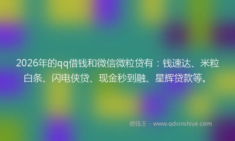 2026年的qq借钱和微信微粒贷有：钱速达、米粒白条、闪电侠贷、现金秒到融、星辉贷款等。