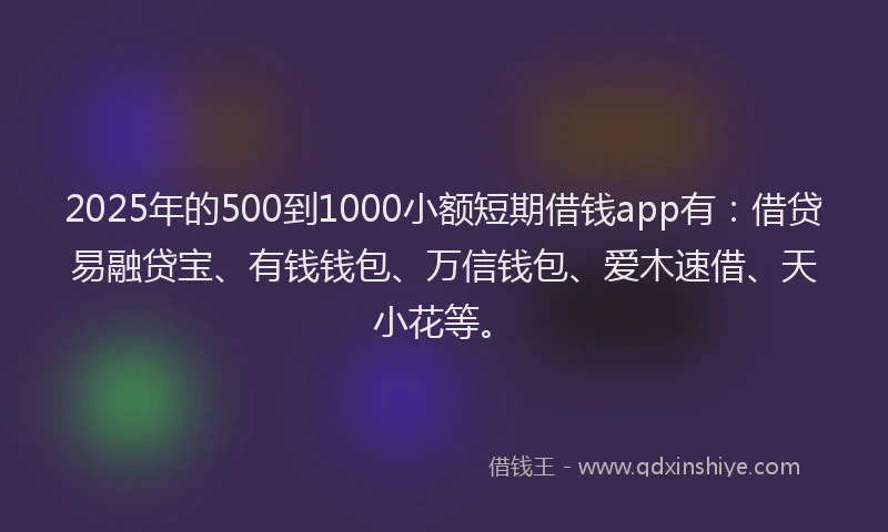 2025年的500到1000小额短期借钱app有：借贷易融贷宝、有钱钱包、万信钱包、爱木速借、天小花等。